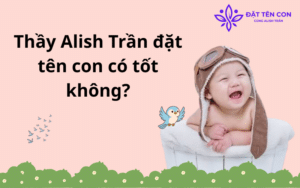 Thầy Alish Trần đặt tên con có tốt không?